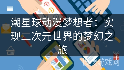 潮星球动漫梦想者:实现二次元世界的梦幻之旅 潮星球动漫梦想者:实现二次元世界的梦幻之旅