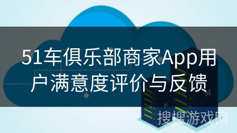 51车俱乐部商家App用户满意度评价与反馈