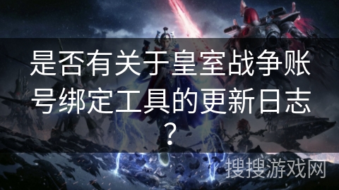 是否有关于皇室战争账号绑定工具的更新日志？