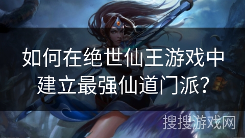如何在绝世仙王游戏中建立最强仙道门派？