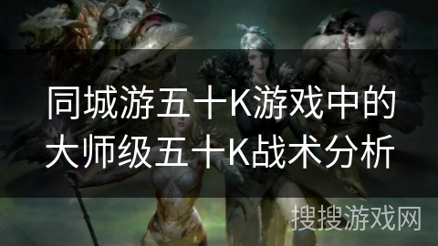 同城游五十K游戏中的大师级五十K战术分析 同城游五十K游戏中的大师级五十K战术分析