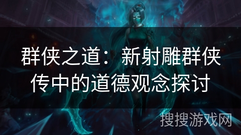 群侠之道:新射雕群侠传中的道德观念探讨 群侠之道:新射雕群侠传中的道德观念探讨
