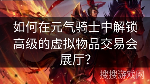 如何在元气骑士中解锁高级的虚拟物品交易会展厅? 如何在元气骑士中解锁高级的虚拟物品交易会展厅?