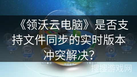 《领沃云电脑》是否支持文件同步的实时版本冲突解决？