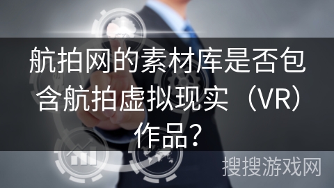 航拍网的素材库是否包含航拍虚拟现实（VR）作品？