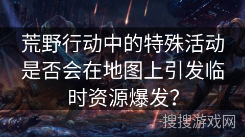 荒野行动中的特殊活动是否会在地图上引发临时资源爆发? 荒野行动中的特殊活动是否会在地图上引发临时资源爆发?