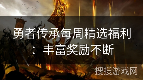 勇者传承每周精选福利:丰富奖励不断 勇者传承每周精选福利:丰富奖励不断
