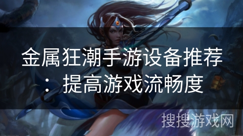 金属狂潮手游设备推荐：提高游戏流畅度
