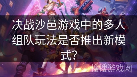 决战沙邑游戏中的多人组队玩法是否推出新模式? 决战沙邑游戏中的多人组队玩法是否推出新模式?