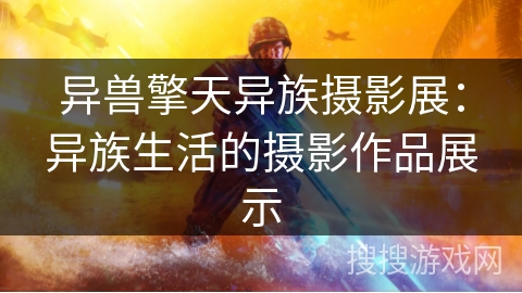 异兽擎天异族摄影展:异族生活的摄影作品展示 异兽擎天异族摄影展:异族生活的摄影作品展示