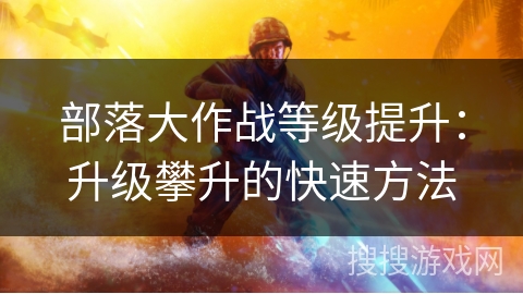 部落大作战等级提升:升级攀升的快速方法 部落大作战等级提升:升级攀升的快速方法