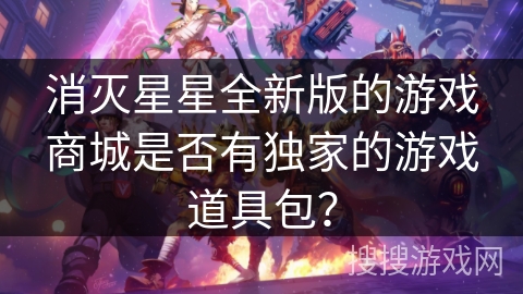 消灭星星全新版的游戏商城是否有独家的游戏道具包? 消灭星星全新版的游戏商城是否有独家的游戏道具包?