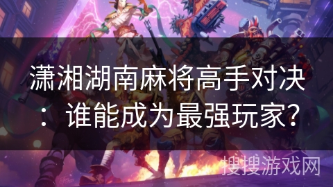 潇湘湖南麻将高手对决：谁能成为最强玩家？