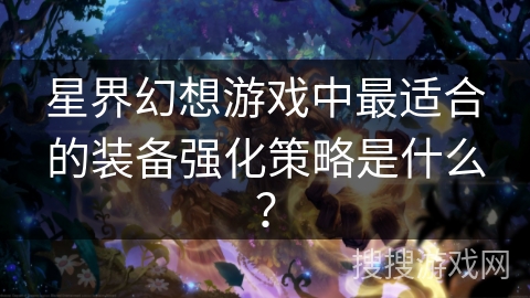 星界幻想游戏中最适合的装备强化策略是什么? 星界幻想游戏中最适合的装备强化策略是什么?