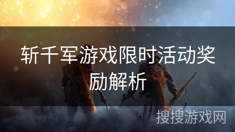 斩千军游戏限时活动奖励解析