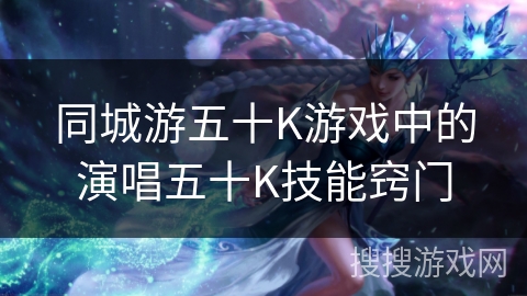 同城游五十K游戏中的演唱五十K技能窍门 同城游五十K游戏中的演唱五十K技能窍门