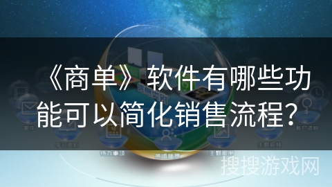《商单》软件有哪些功能可以简化销售流程? 《商单》软件有哪些功能可以简化销售流程?