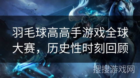 羽毛球高高手游戏全球大赛,历史性时刻回顾 羽毛球高高手游戏全球大赛,历史性时刻回顾
