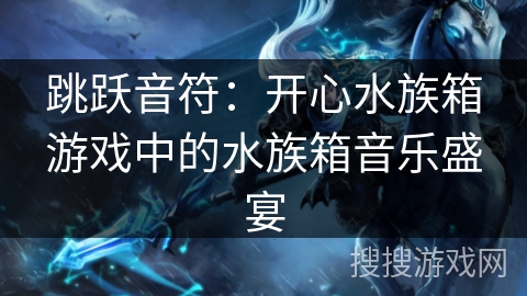 跳跃音符:开心水族箱游戏中的水族箱音乐盛宴 跳跃音符:开心水族箱游戏中的水族箱音乐盛宴