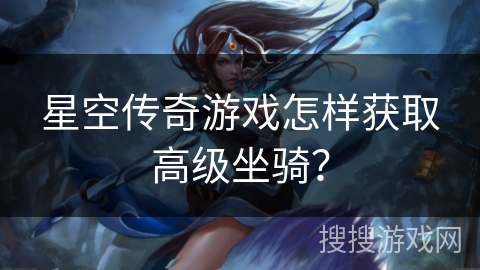 星空传奇游戏怎样获取高级坐骑? 星空传奇游戏怎样获取高级坐骑?