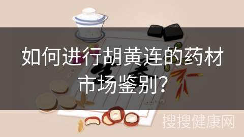 如何进行胡黄连的药材市场鉴别？