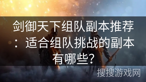 剑御天下组队副本推荐:适合组队挑战的副本有哪些? 剑御天下组队副本推荐:适合组队挑战的副本有哪些?