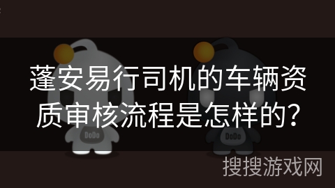蓬安易行司机的车辆资质审核流程是怎样的? 蓬安易行司机的车辆资质审核流程是怎样的?
