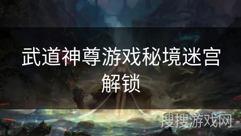 武道神尊游戏秘境迷宫解锁 武道神尊游戏秘境迷宫解锁
