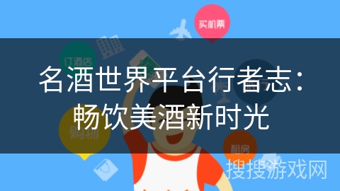 名酒世界平台行者志:畅饮美酒新时光 名酒世界平台行者志:畅饮美酒新时光