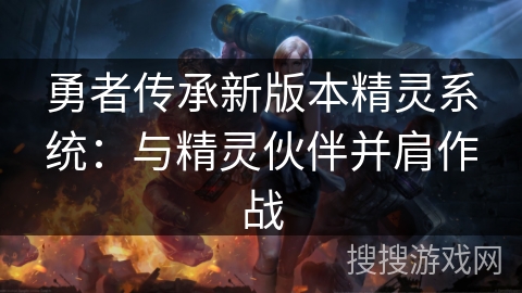 勇者传承新版本精灵系统:与精灵伙伴并肩作战 勇者传承新版本精灵系统:与精灵伙伴并肩作战