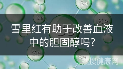 雪里红有助于改善血液中的胆固醇吗？