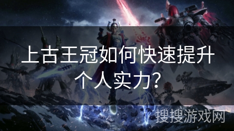 上古王冠如何快速提升个人实力？