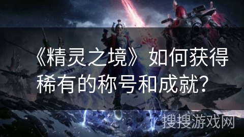 《精灵之境》如何获得稀有的称号和成就? 《精灵之境》如何获得稀有的称号和成就?