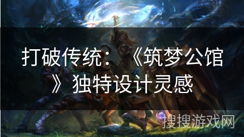 打破传统:《筑梦公馆》独特设计灵感 打破传统:《筑梦公馆》独特设计灵感