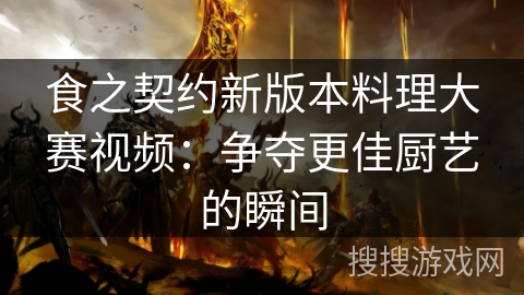 食之契约新版本料理大赛视频：争夺更佳厨艺的瞬间