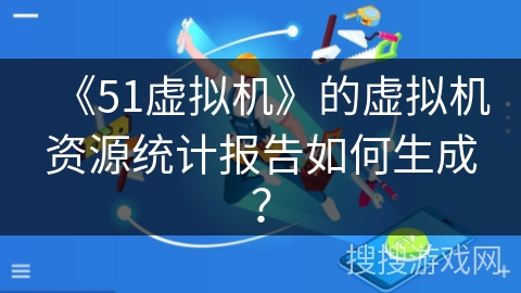 《51虚拟机》的虚拟机资源统计报告如何生成? 《51虚拟机》的虚拟机资源统计报告如何生成?
