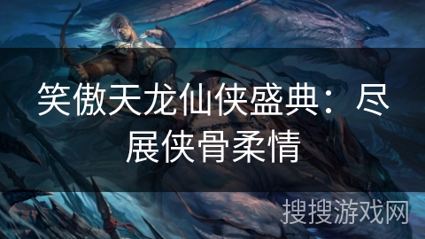 笑傲天龙仙侠盛典:尽展侠骨柔情 笑傲天龙仙侠盛典:尽展侠骨柔情