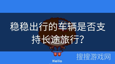 稳稳出行的车辆是否支持长途旅行? 稳稳出行的车辆是否支持长途旅行?
