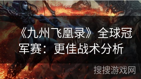 《九州飞凰录》全球冠军赛:更佳战术分析 《九州飞凰录》全球冠军赛:更佳战术分析