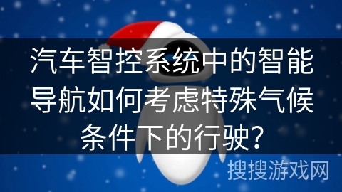 汽车智控系统中的智能导航如何考虑特殊气候条件下的行驶? 汽车智控系统中的智能导航如何考虑特殊气候条件下的行驶?