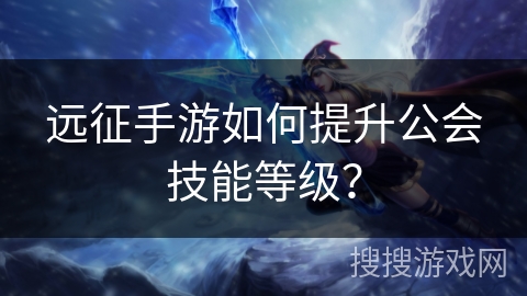 远征手游如何提升公会技能等级？