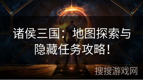 诸侯三国：地图探索与隐藏任务攻略！