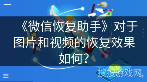 《微信恢复助手》对于图片和视频的恢复效果如何？