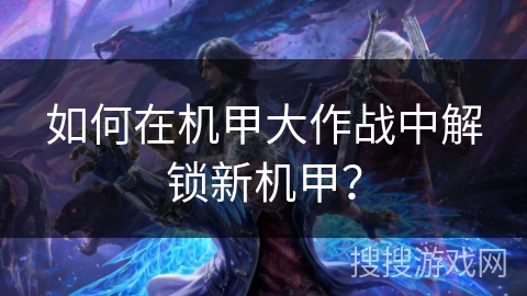 如何在机甲大作战中解锁新机甲？
