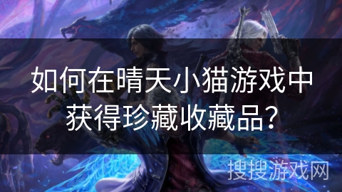 如何在晴天小猫游戏中获得珍藏收藏品？
