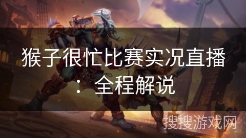 猴子很忙比赛实况直播：全程解说