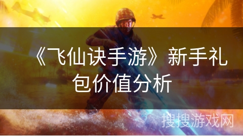 《飞仙诀手游》新手礼包价值分析
