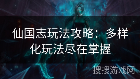 仙国志玩法攻略:多样化玩法尽在掌握 仙国志玩法攻略:多样化玩法尽在掌握