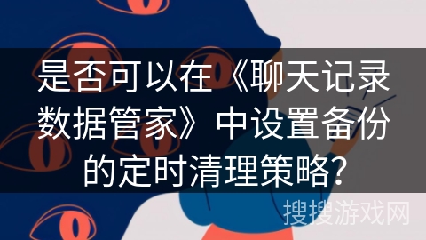 是否可以在《聊天记录数据管家》中设置备份的定时清理策略？