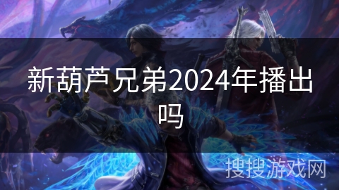新葫芦兄弟2024年播出吗 新葫芦兄弟2024年播出吗